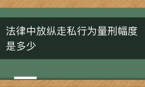 法律中放纵走私行为量刑幅度是多少