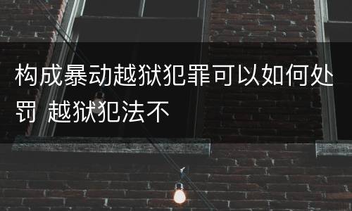 构成暴动越狱犯罪可以如何处罚 越狱犯法不