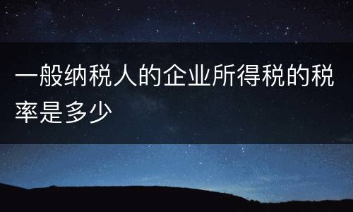 一般纳税人的企业所得税的税率是多少