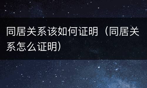 同居关系该如何证明（同居关系怎么证明）