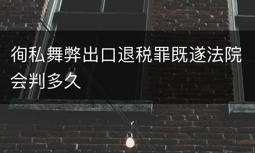 徇私舞弊出口退税罪既遂法院会判多久