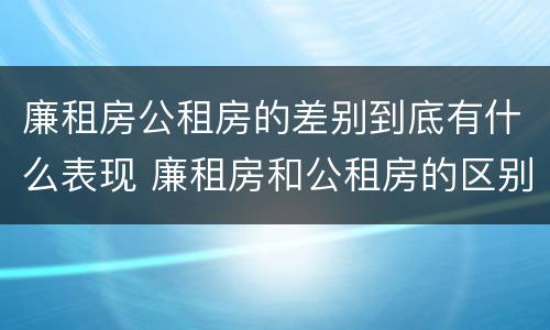 廉租房公租房的差别到底有什么表现 廉租房和公租房的区别到底是什么