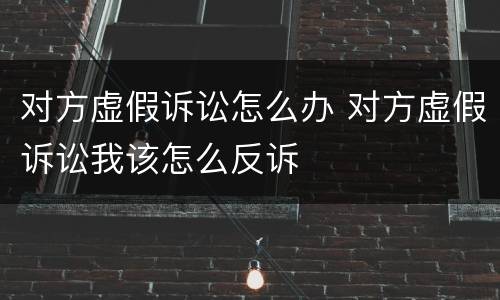 对方虚假诉讼怎么办 对方虚假诉讼我该怎么反诉