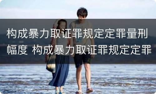 构成暴力取证罪规定定罪量刑幅度 构成暴力取证罪规定定罪量刑幅度是多少