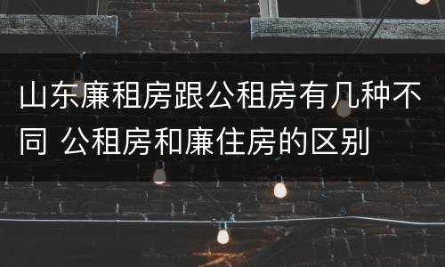 山东廉租房跟公租房有几种不同 公租房和廉住房的区别