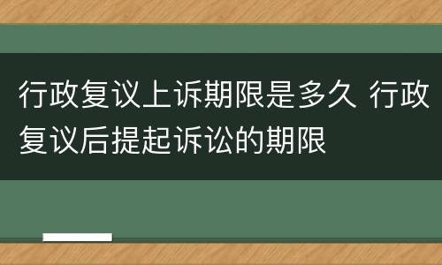 行政复议上诉期限是多久 行政复议后提起诉讼的期限
