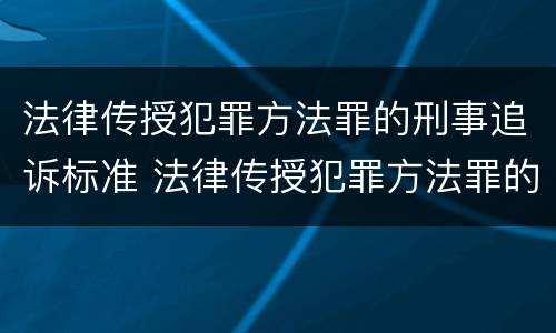 法律传授犯罪方法罪的刑事追诉标准 法律传授犯罪方法罪的刑事追诉标准是什么