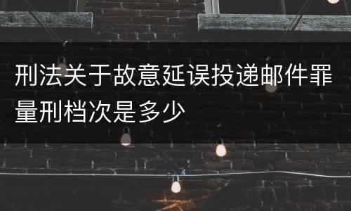 刑法关于故意延误投递邮件罪量刑档次是多少