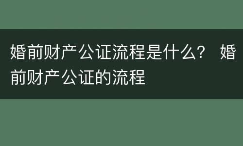 婚前财产公证流程是什么？ 婚前财产公证的流程