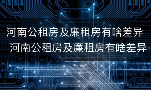 河南公租房及廉租房有啥差异 河南公租房及廉租房有啥差异吗