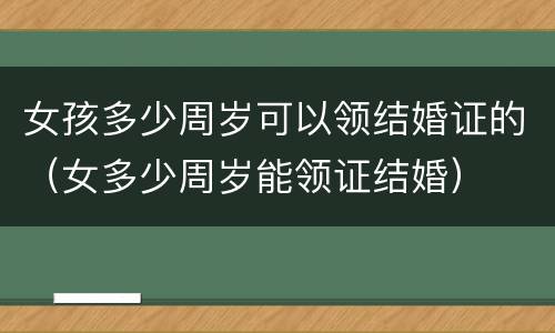 女孩多少周岁可以领结婚证的（女多少周岁能领证结婚）