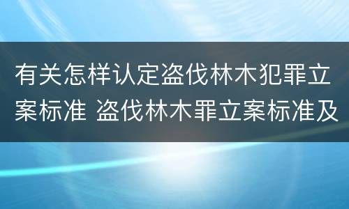 有关怎样认定盗伐林木犯罪立案标准 盗伐林木罪立案标准及构成要件