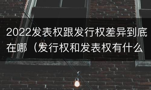 2022发表权跟发行权差异到底在哪（发行权和发表权有什么区别）