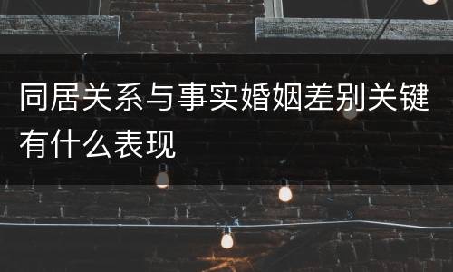 同居关系与事实婚姻差别关键有什么表现