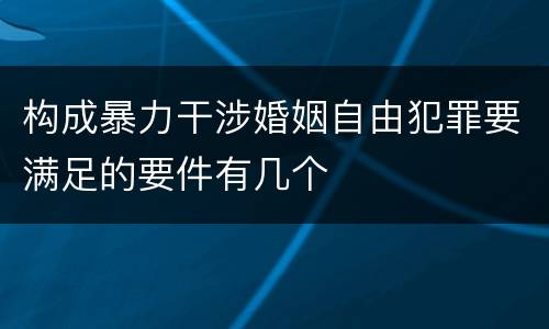 构成暴力干涉婚姻自由犯罪要满足的要件有几个