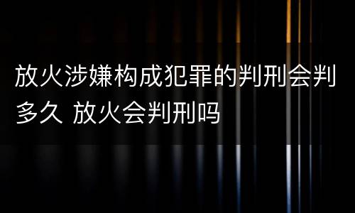 放火涉嫌构成犯罪的判刑会判多久 放火会判刑吗