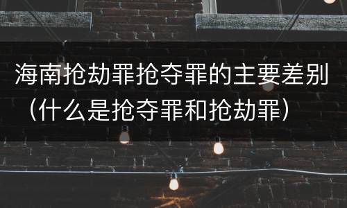 海南抢劫罪抢夺罪的主要差别（什么是抢夺罪和抢劫罪）