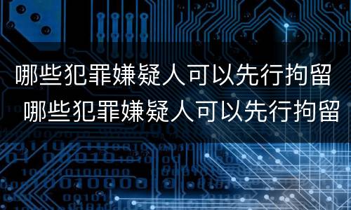 哪些犯罪嫌疑人可以先行拘留 哪些犯罪嫌疑人可以先行拘留再拘留