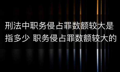 刑法中职务侵占罪数额较大是指多少 职务侵占罪数额较大的量刑标准
