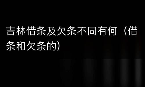 吉林借条及欠条不同有何（借条和欠条的）