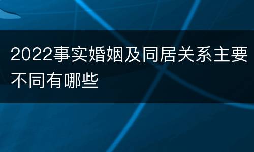 2022事实婚姻及同居关系主要不同有哪些
