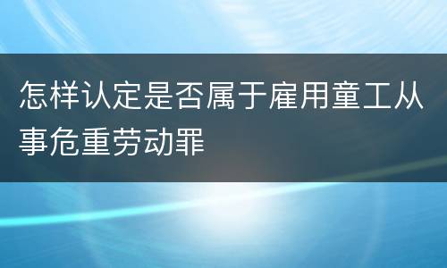 怎样认定是否属于雇用童工从事危重劳动罪