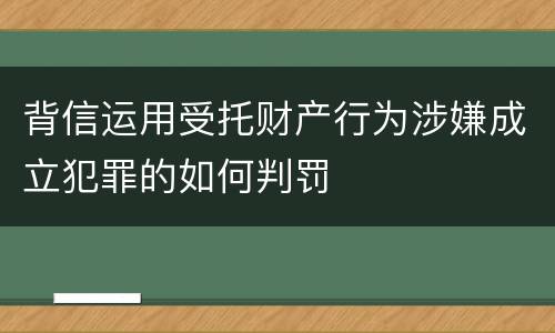 背信运用受托财产行为涉嫌成立犯罪的如何判罚