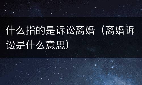 什么指的是诉讼离婚（离婚诉讼是什么意思）