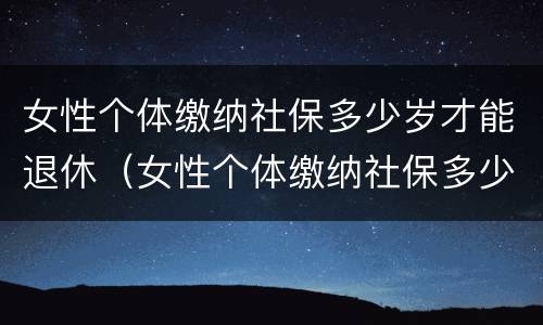 女性个体缴纳社保多少岁才能退休（女性个体缴纳社保多少岁才能退休呢）