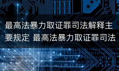 最高法暴力取证罪司法解释主要规定 最高法暴力取证罪司法解释主要规定