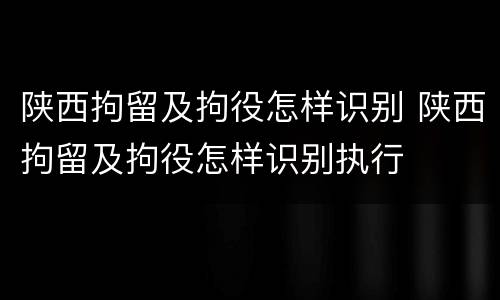 陕西拘留及拘役怎样识别 陕西拘留及拘役怎样识别执行