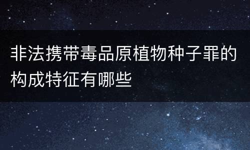 非法携带毒品原植物种子罪的构成特征有哪些