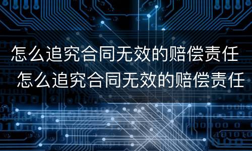 怎么追究合同无效的赔偿责任 怎么追究合同无效的赔偿责任呢