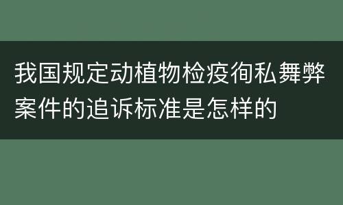 我国规定动植物检疫徇私舞弊案件的追诉标准是怎样的