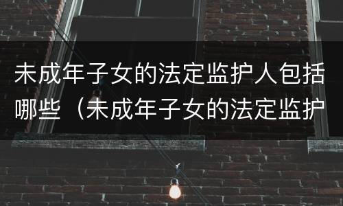 未成年子女的法定监护人包括哪些（未成年子女的法定监护人包括哪些权利）