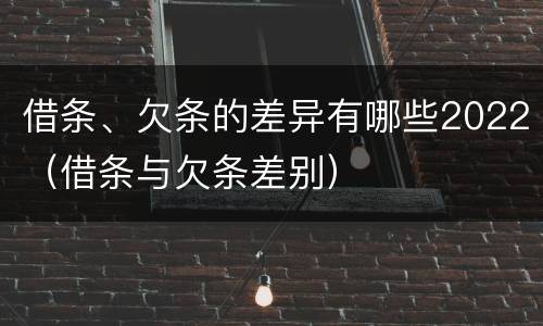 借条、欠条的差异有哪些2022（借条与欠条差别）