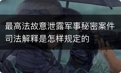 最高法故意泄露军事秘密案件司法解释是怎样规定的