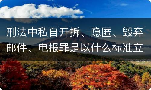 刑法中私自开拆、隐匿、毁弃邮件、电报罪是以什么标准立案的