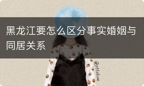 黑龙江要怎么区分事实婚姻与同居关系