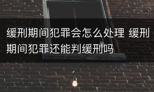缓刑期间犯罪会怎么处理 缓刑期间犯罪还能判缓刑吗