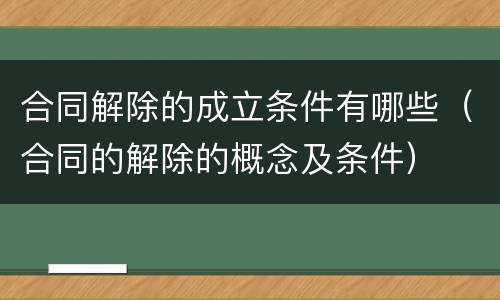 合同解除的成立条件有哪些（合同的解除的概念及条件）