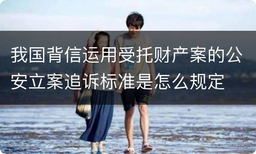 我国背信运用受托财产案的公安立案追诉标准是怎么规定