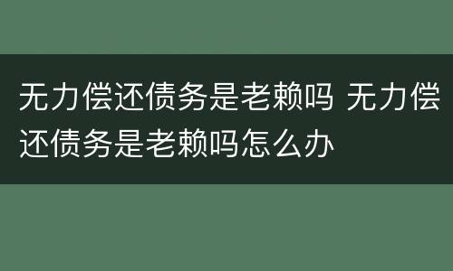 无力偿还债务是老赖吗 无力偿还债务是老赖吗怎么办