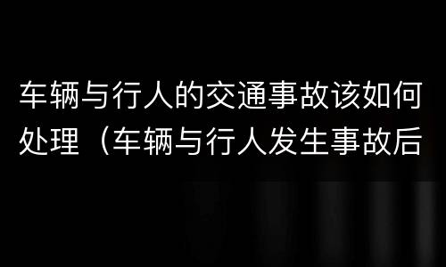 车辆与行人的交通事故该如何处理（车辆与行人发生事故后期如何处理）