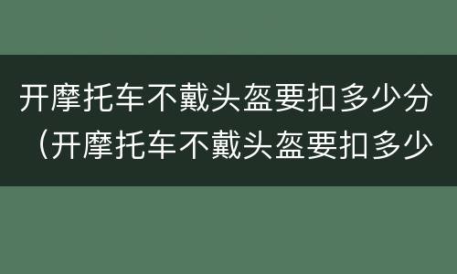 开摩托车不戴头盔要扣多少分（开摩托车不戴头盔要扣多少分呢）