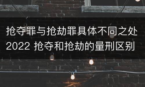 抢夺罪与抢劫罪具体不同之处2022 抢夺和抢劫的量刑区别