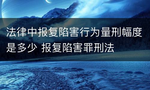 法律中报复陷害行为量刑幅度是多少 报复陷害罪刑法