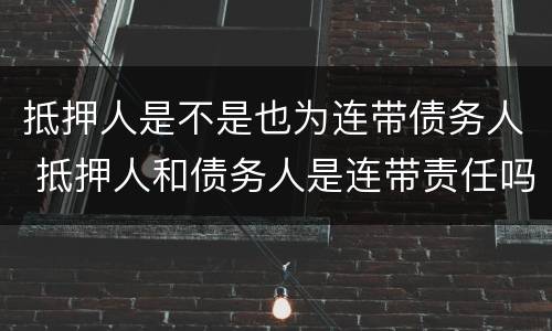 抵押人是不是也为连带债务人 抵押人和债务人是连带责任吗