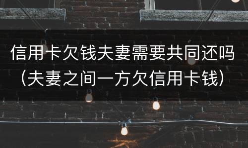 信用卡欠钱夫妻需要共同还吗（夫妻之间一方欠信用卡钱）