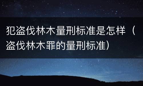 犯盗伐林木量刑标准是怎样（盗伐林木罪的量刑标准）